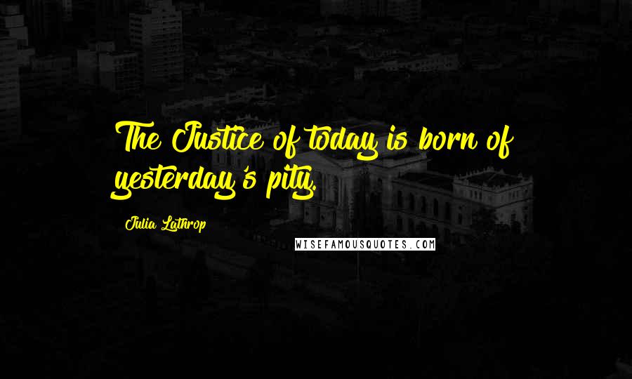 Julia Lathrop quotes: The Justice of today is born of yesterday's pity.