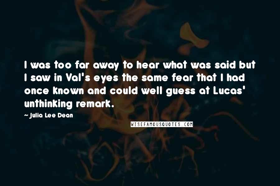 Julia Lee Dean quotes: I was too far away to hear what was said but I saw in Val's eyes the same fear that I had once known and could well guess at Lucas'