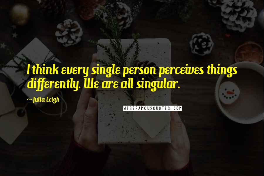 Julia Leigh quotes: I think every single person perceives things differently. We are all singular. Julia Leigh quotes: I think every single person perceives things differently. We are all singular.