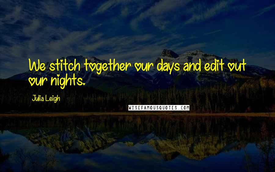 Julia Leigh quotes: We stitch together our days and edit out our nights.