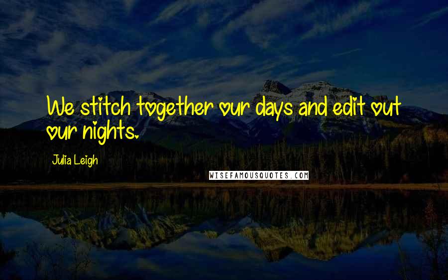 Julia Leigh quotes: We stitch together our days and edit out our nights.
