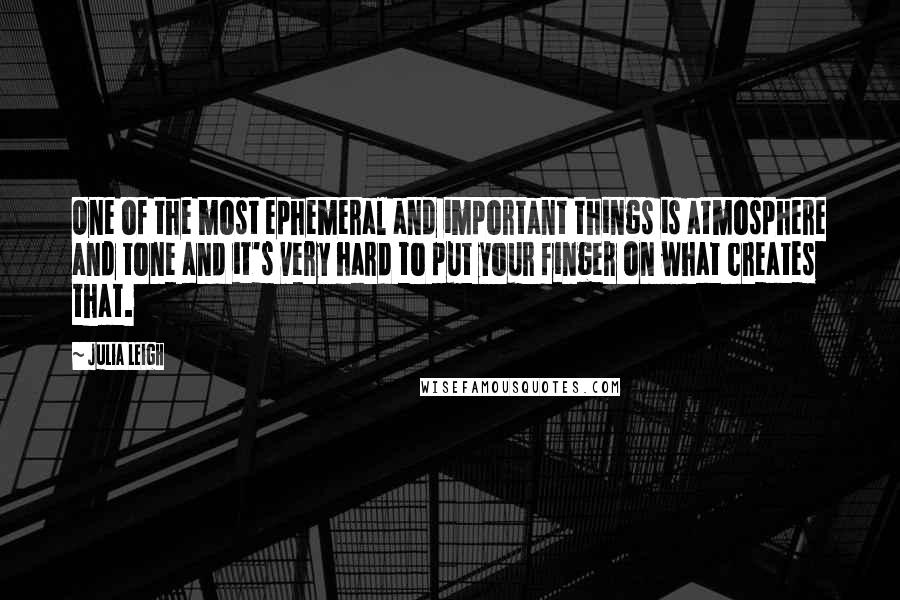 Julia Leigh quotes: One of the most ephemeral and important things is atmosphere and tone and it's very hard to put your finger on what creates that.