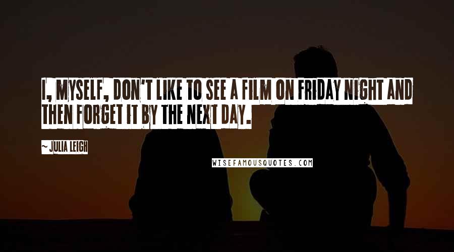 Julia Leigh quotes: I, myself, don't like to see a film on Friday night and then forget it by the next day.