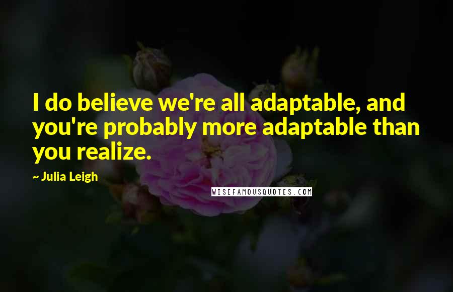 Julia Leigh quotes: I do believe we're all adaptable, and you're probably more adaptable than you realize. Julia Leigh quotes: I do believe we're all adaptable, and you're probably more adaptable than you realize.
