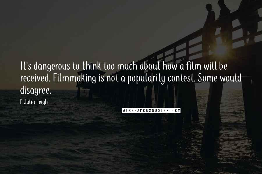 Julia Leigh quotes: It's dangerous to think too much about how a film will be received. Filmmaking is not a popularity contest. Some would disagree. Julia Leigh quotes: It's dangerous to think too much about how a film will be received. Filmmaking is not a popularity contest. Some would disagree.