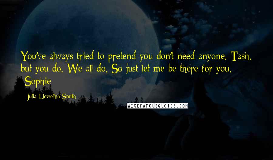 Julia Llewellyn Smith quotes: You've always tried to pretend you don't need anyone, Tash, but you do. We all do. So just let me be there for you. -Sophie