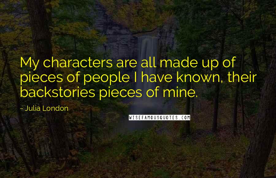 Julia London quotes: My characters are all made up of pieces of people I have known, their backstories pieces of mine.