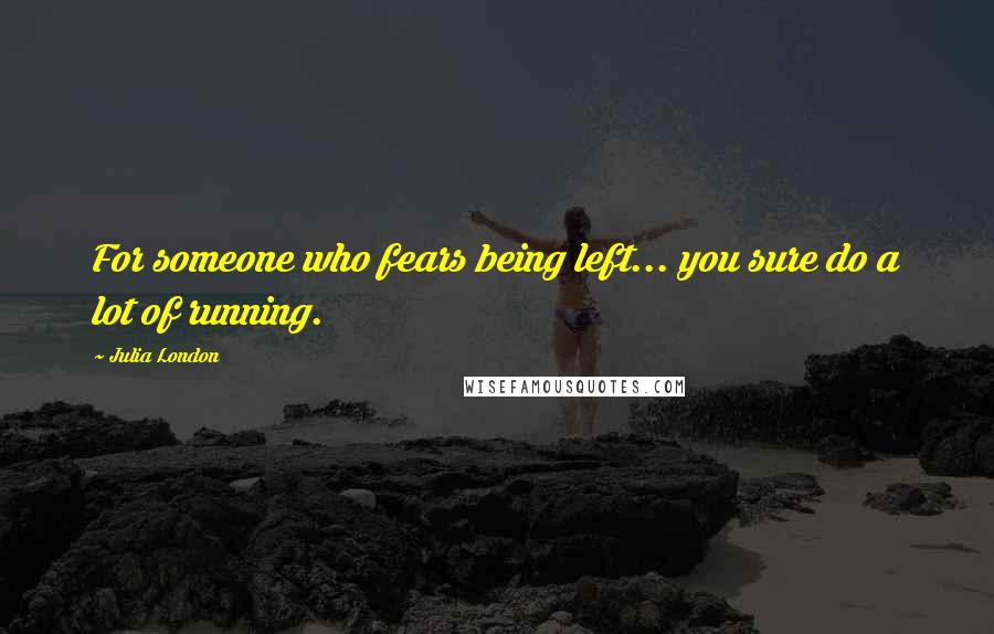 Julia London quotes: For someone who fears being left... you sure do a lot of running.