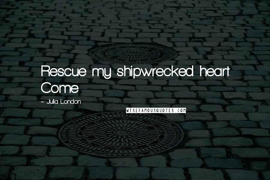 Julia London quotes: Rescue my shipwrecked heart. Come