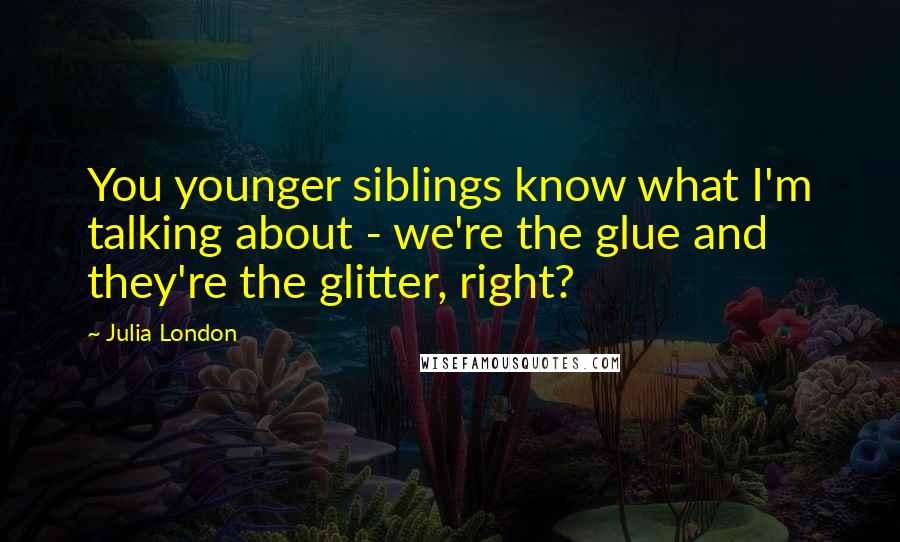 Julia London quotes: You younger siblings know what I'm talking about - we're the glue and they're the glitter, right?