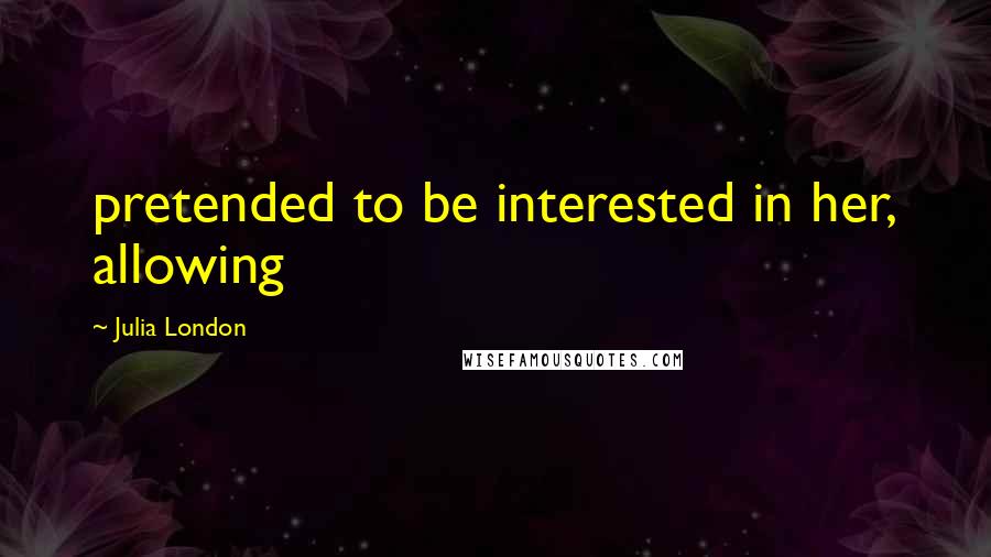 Julia London quotes: pretended to be interested in her, allowing