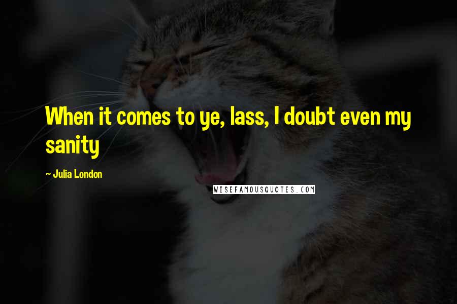 Julia London quotes: When it comes to ye, lass, I doubt even my sanity