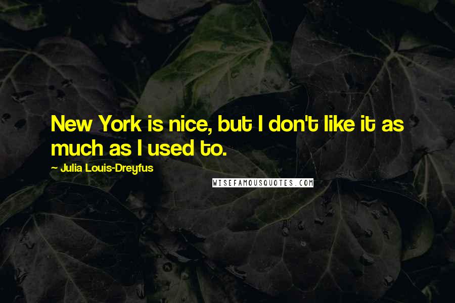Julia Louis-Dreyfus quotes: New York is nice, but I don't like it as much as I used to.