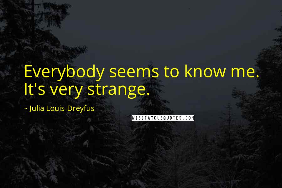 Julia Louis-Dreyfus quotes: Everybody seems to know me. It's very strange.