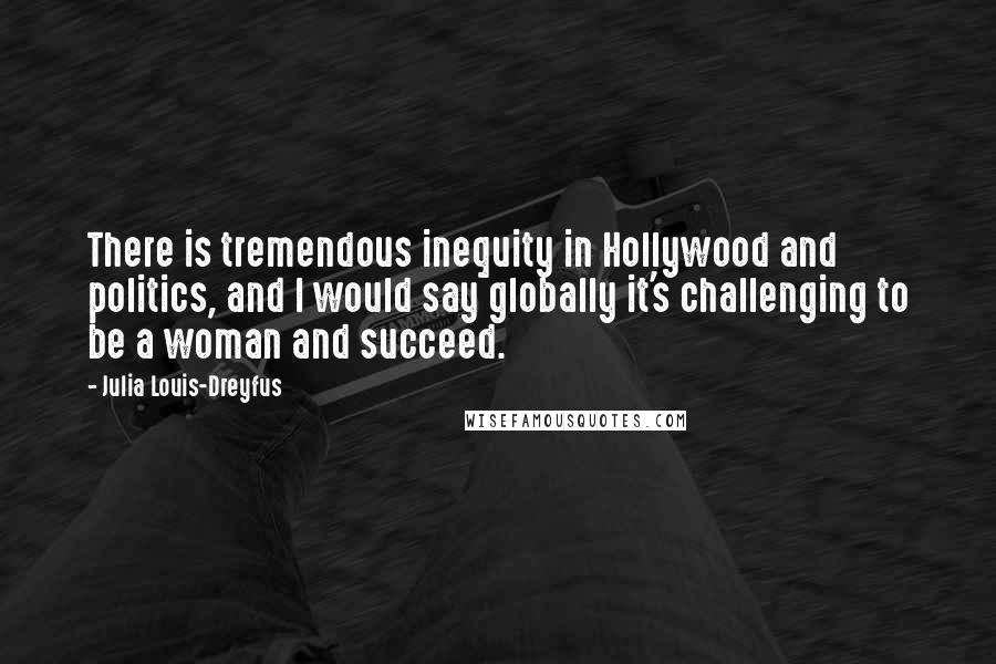 Julia Louis-Dreyfus quotes: There is tremendous inequity in Hollywood and politics, and I would say globally it's challenging to be a woman and succeed.