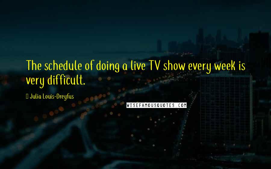 Julia Louis-Dreyfus quotes: The schedule of doing a live TV show every week is very difficult.