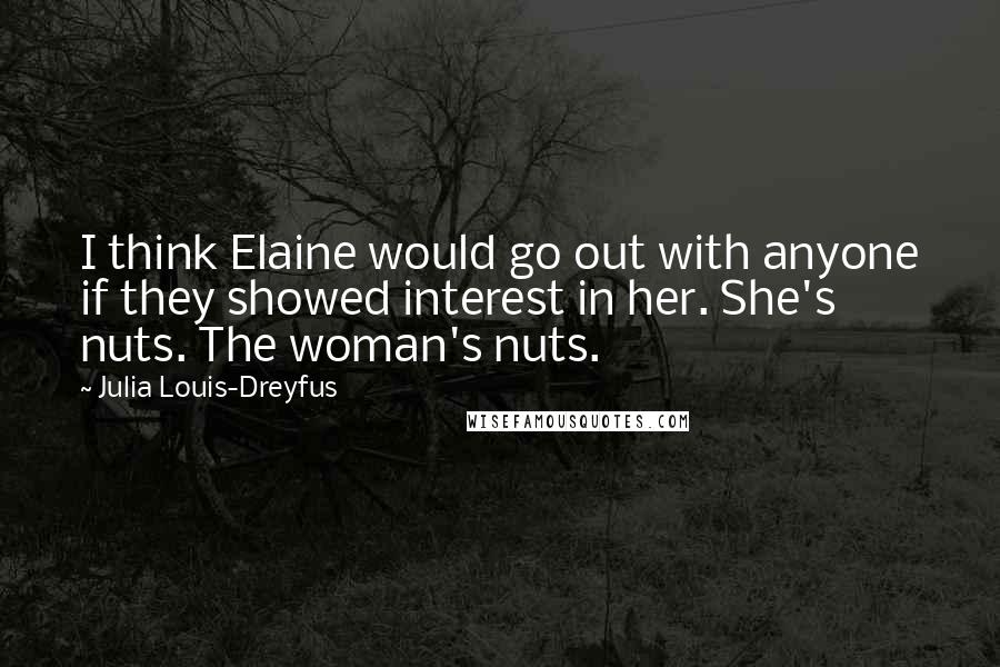 Julia Louis-Dreyfus quotes: I think Elaine would go out with anyone if they showed interest in her. She's nuts. The woman's nuts.