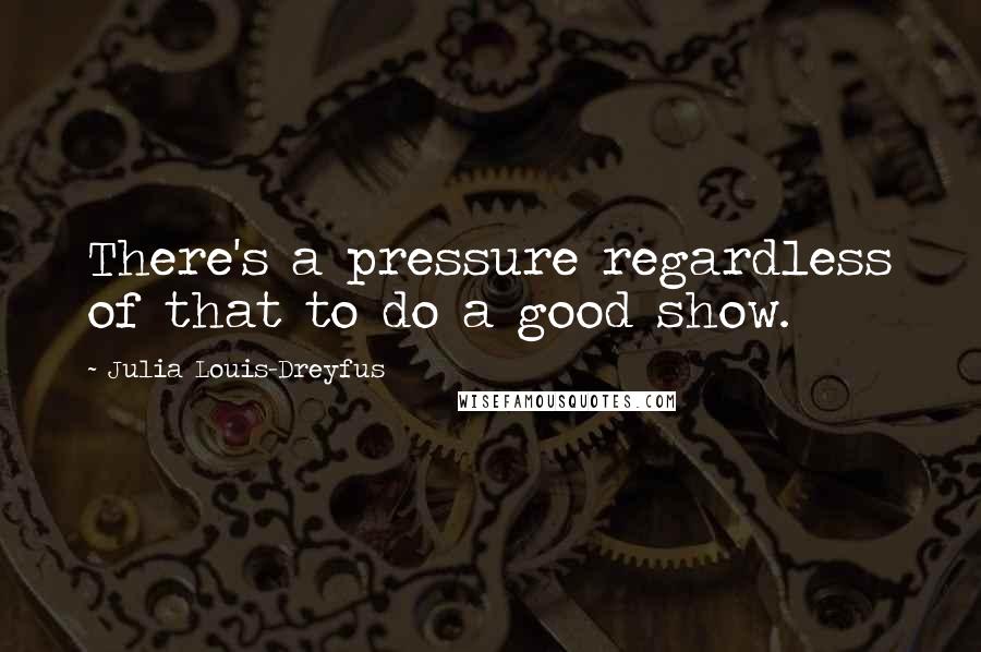 Julia Louis-Dreyfus quotes: There's a pressure regardless of that to do a good show.