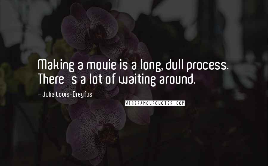 Julia Louis-Dreyfus quotes: Making a movie is a long, dull process. There's a lot of waiting around.