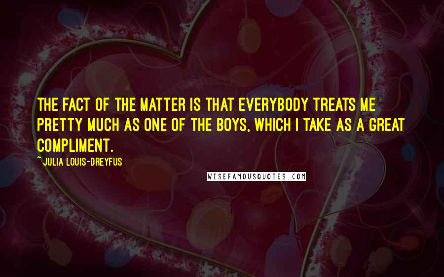 Julia Louis-Dreyfus quotes: The fact of the matter is that everybody treats me pretty much as one of the boys, which I take as a great compliment.