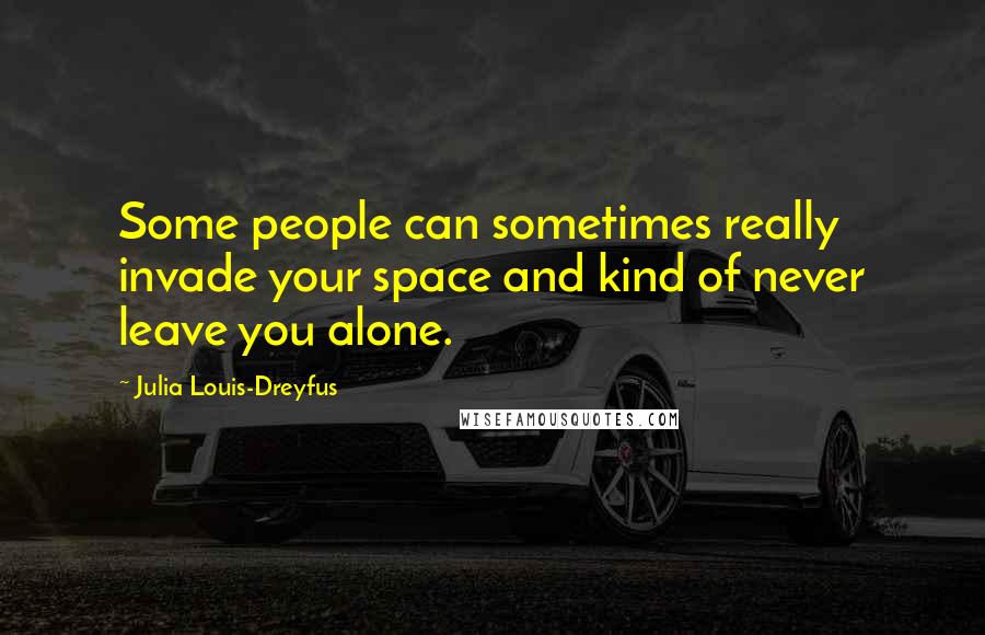 Julia Louis-Dreyfus quotes: Some people can sometimes really invade your space and kind of never leave you alone.