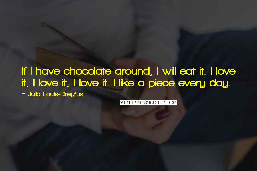 Julia Louis-Dreyfus quotes: If I have chocolate around, I will eat it. I love it, I love it, I love it. I like a piece every day.