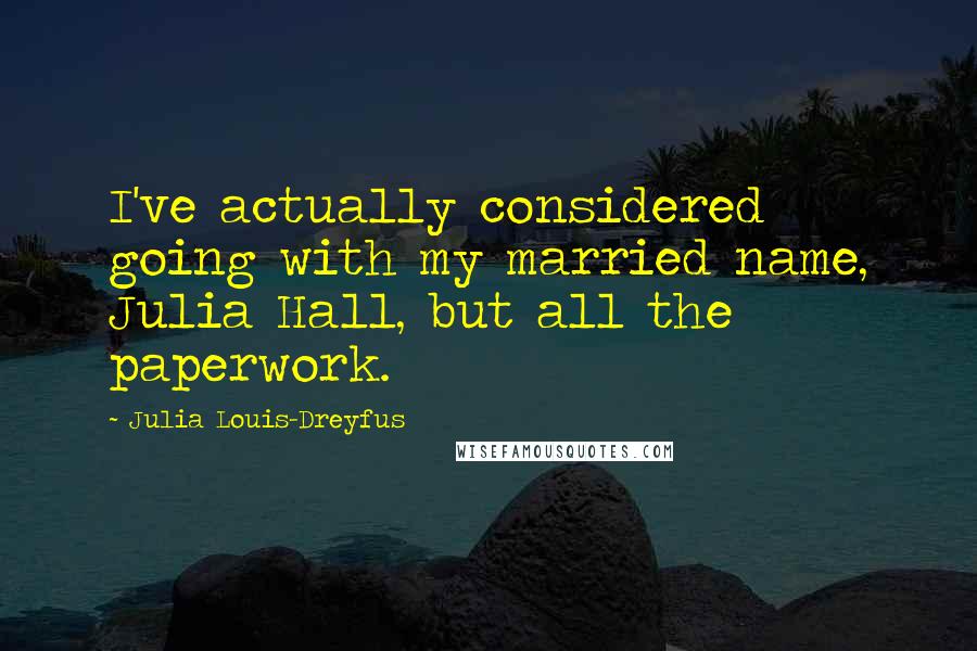 Julia Louis-Dreyfus quotes: I've actually considered going with my married name, Julia Hall, but all the paperwork.