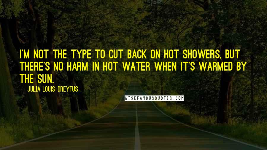 Julia Louis-Dreyfus quotes: I'm not the type to cut back on hot showers, but there's no harm in hot water when it's warmed by the sun.