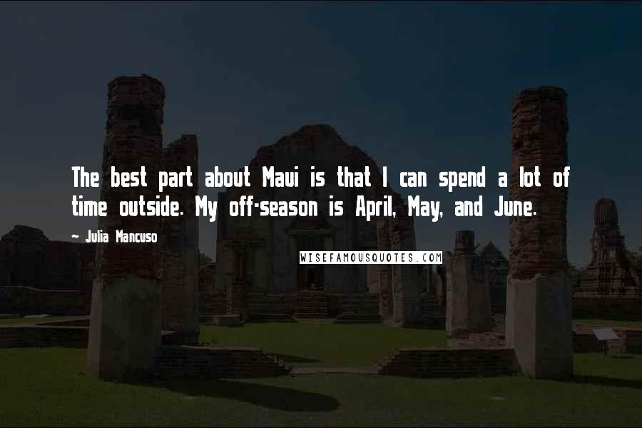 Julia Mancuso quotes: The best part about Maui is that I can spend a lot of time outside. My off-season is April, May, and June.