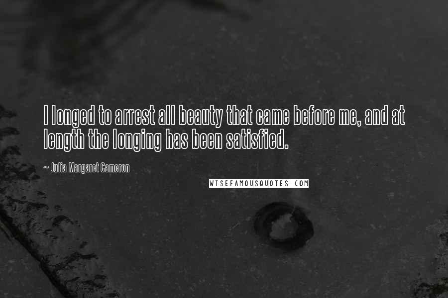 Julia Margaret Cameron quotes: I longed to arrest all beauty that came before me, and at length the longing has been satisfied.