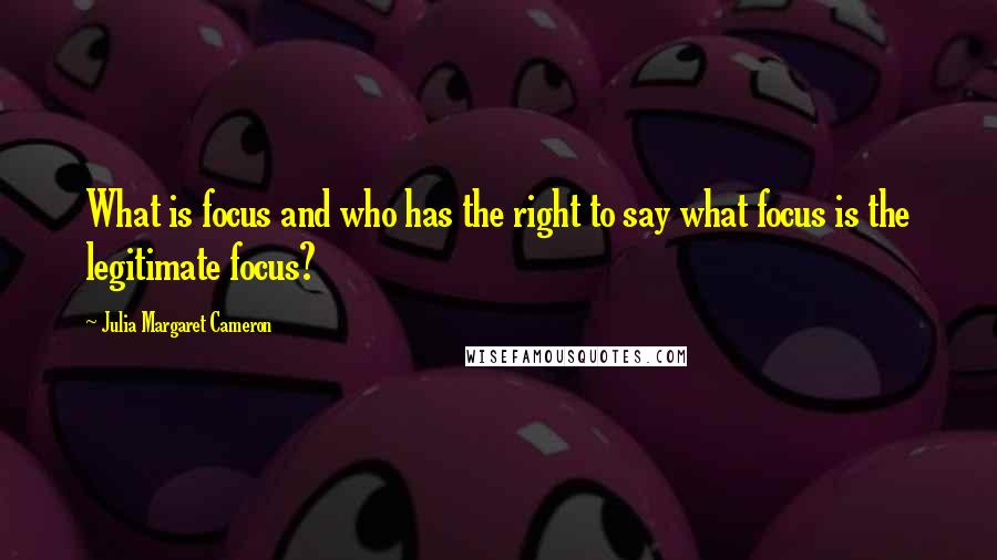 Julia Margaret Cameron quotes: What is focus and who has the right to say what focus is the legitimate focus?