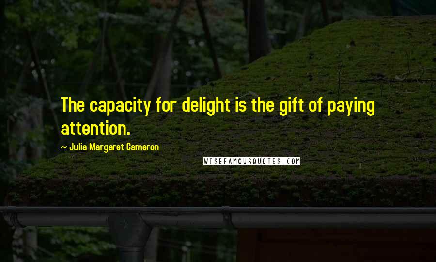 Julia Margaret Cameron quotes: The capacity for delight is the gift of paying attention.