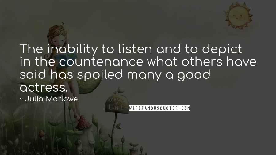 Julia Marlowe quotes: The inability to listen and to depict in the countenance what others have said has spoiled many a good actress.