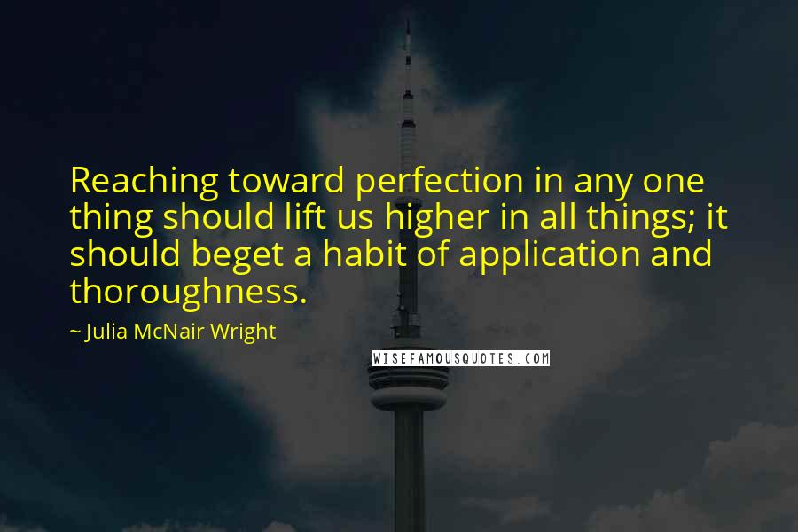 Julia McNair Wright quotes: Reaching toward perfection in any one thing should lift us higher in all things; it should beget a habit of application and thoroughness.