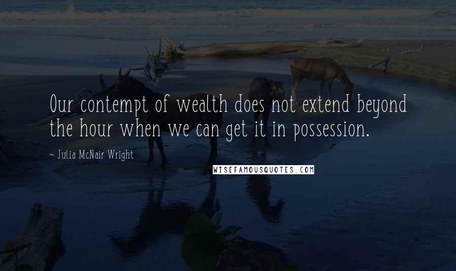 Julia McNair Wright quotes: Our contempt of wealth does not extend beyond the hour when we can get it in possession.