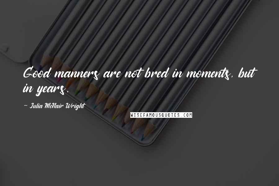 Julia McNair Wright quotes: Good manners are not bred in moments, but in years.
