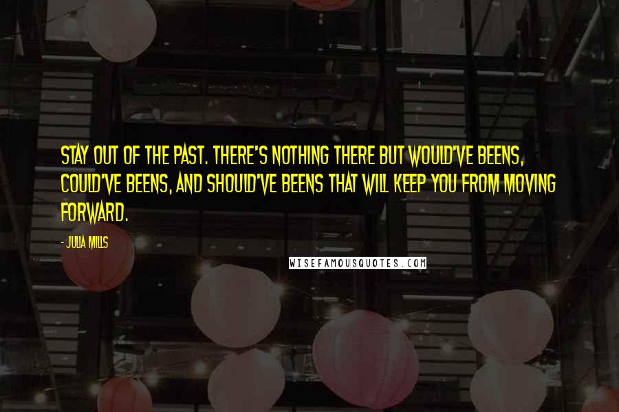 Julia Mills quotes: Stay out of the past. There's nothing there but would've beens, could've beens, and should've beens that will keep you from moving forward.