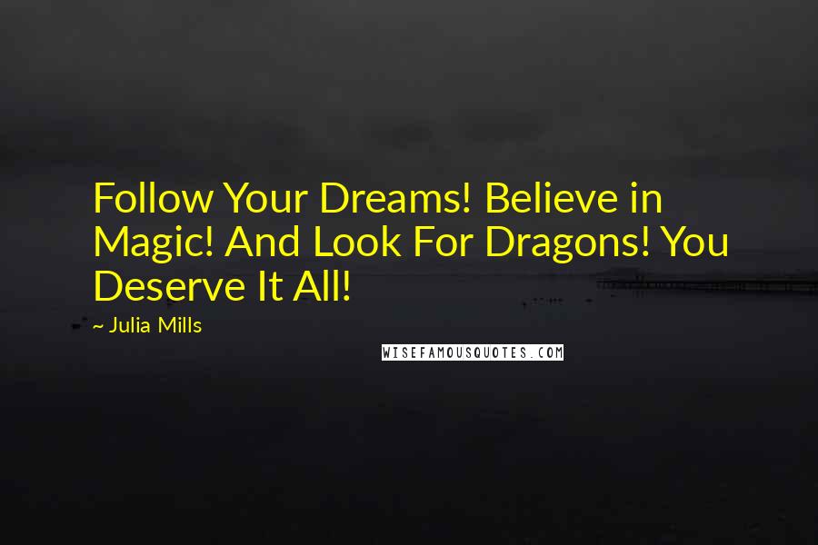 Julia Mills quotes: Follow Your Dreams! Believe in Magic! And Look For Dragons! You Deserve It All!