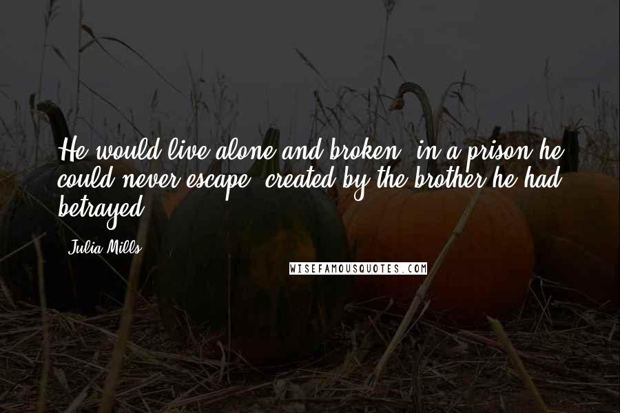 Julia Mills quotes: He would live alone and broken, in a prison he could never escape, created by the brother he had betrayed.