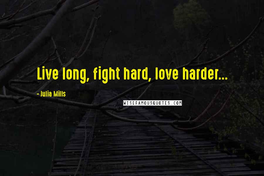 Julia Mills quotes: Live long, fight hard, love harder...