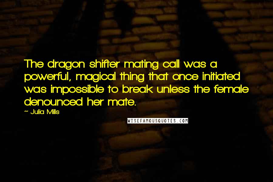 Julia Mills quotes: The dragon shifter mating call was a powerful, magical thing that once initiated was impossible to break unless the female denounced her mate.