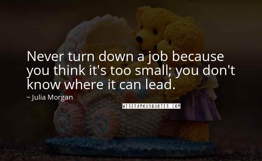 Julia Morgan quotes: Never turn down a job because you think it's too small; you don't know where it can lead.