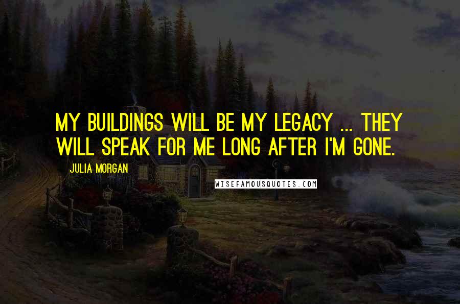 Julia Morgan quotes: My buildings will be my legacy ... they will speak for me long after I'm gone.