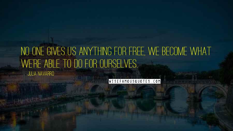 Julia Navarro quotes: No one gives us anything for free, we become what we're able to do for ourselves.