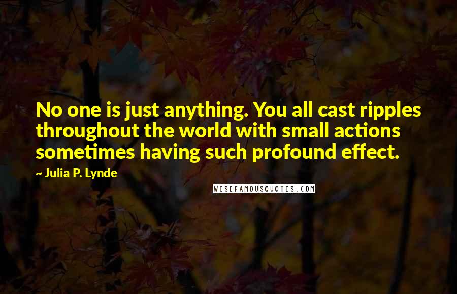 Julia P. Lynde quotes: No one is just anything. You all cast ripples throughout the world with small actions sometimes having such profound effect.