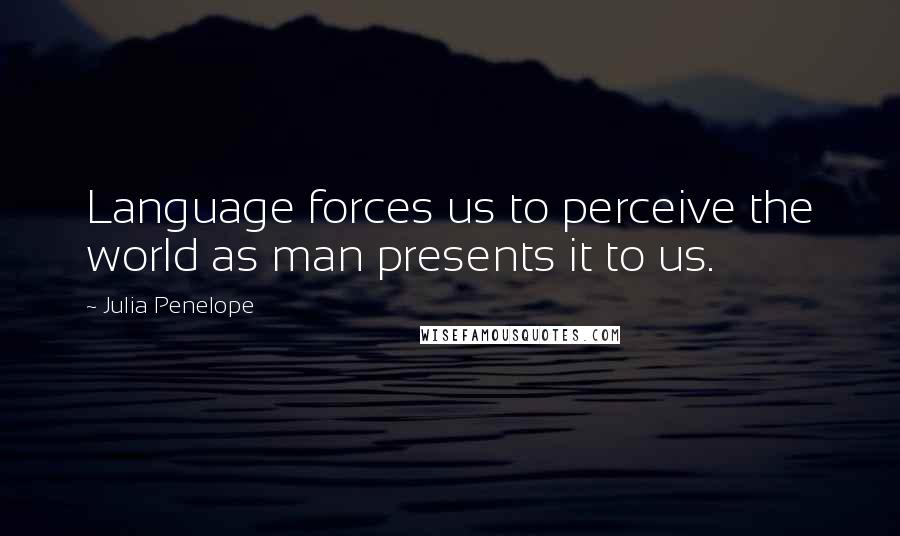Julia Penelope quotes: Language forces us to perceive the world as man presents it to us.