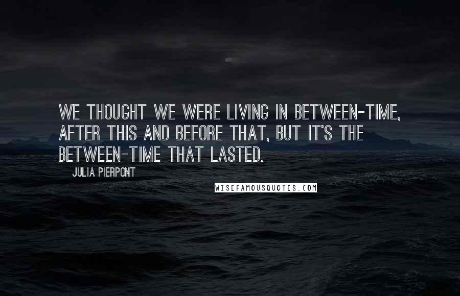 Julia Pierpont quotes: We thought we were living in between-time, after this and before that, but it's the between-time that lasted.