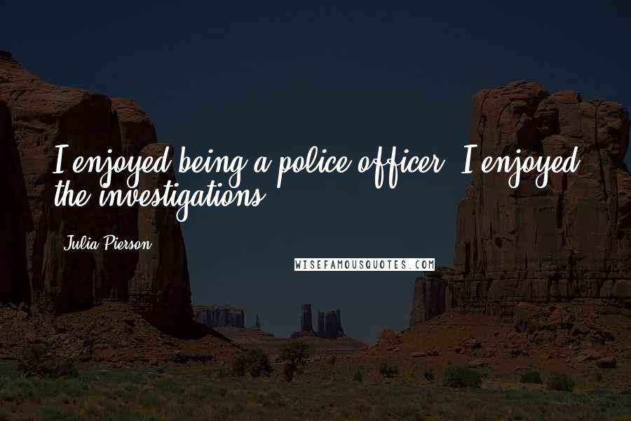 Julia Pierson quotes: I enjoyed being a police officer; I enjoyed the investigations.