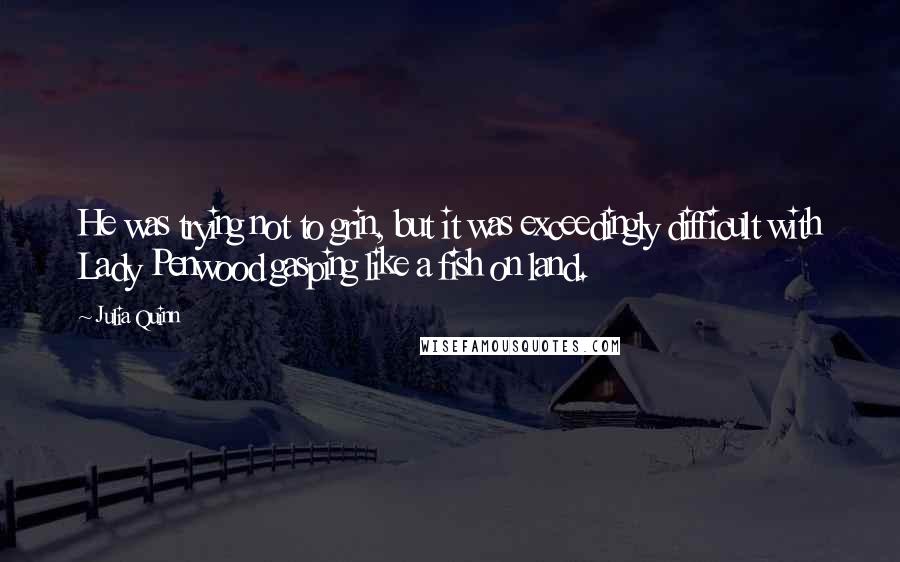 Julia Quinn quotes: He was trying not to grin, but it was exceedingly difficult with Lady Penwood gasping like a fish on land.
