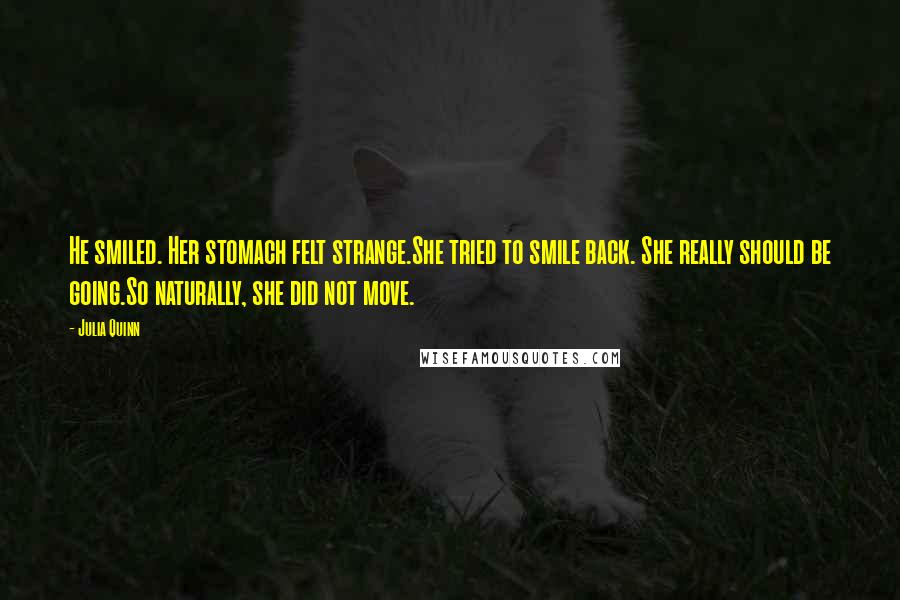 Julia Quinn quotes: He smiled. Her stomach felt strange.She tried to smile back. She really should be going.So naturally, she did not move.